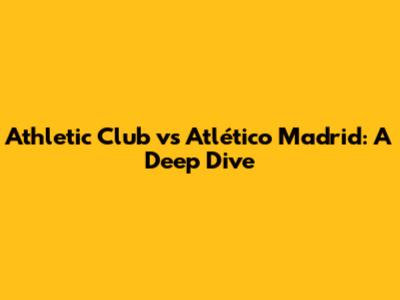 Athletic Club vs Atlético Madrid: A Deep Dive
