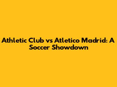 Athletic Club vs Atletico Madrid: A Soccer Showdown