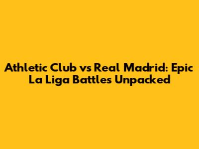 Athletic Club vs Real Madrid: Epic La Liga Battles Unpacked