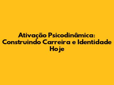 Ativação Psicodinâmica: Construindo Carreira e Identidade Hoje