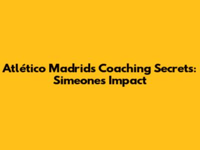 Atlético Madrid's Coaching Secrets: Simeone's Impact