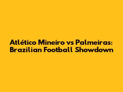 Atlético Mineiro vs Palmeiras: Brazilian Football Showdown