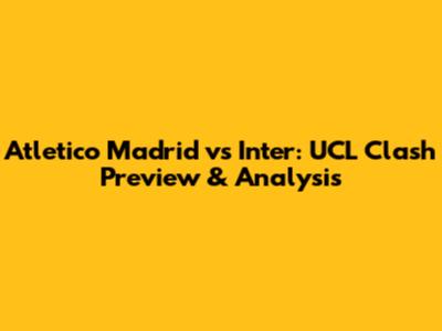 Atletico Madrid vs Inter: UCL Clash Preview & Analysis