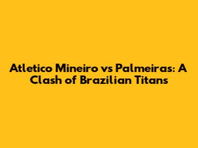 Atletico Mineiro vs Palmeiras: A Clash of Brazilian Titans