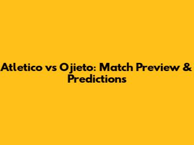Atletico vs Ojieto: Match Preview & Predictions
