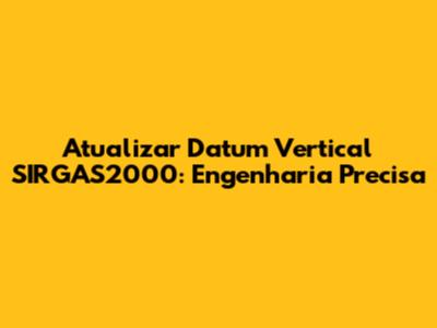 Atualizar Datum Vertical SIRGAS2000: Engenharia Precisa