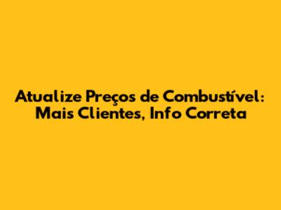 Atualize Preços de Combustível: Mais Clientes, Info Correta