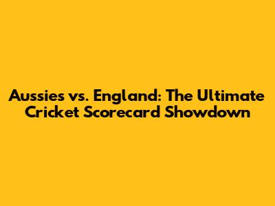 Aussies vs. England: The Ultimate Cricket Scorecard Showdown