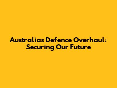 Australia's Defence Overhaul: Securing Our Future