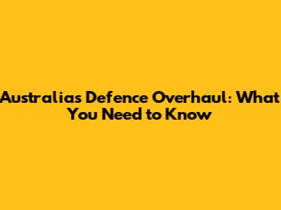 Australia's Defence Overhaul: What You Need to Know