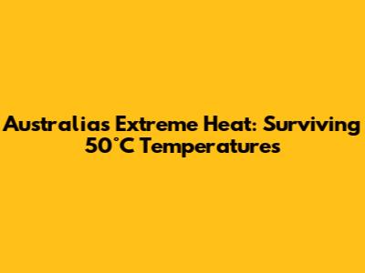 Australia's Extreme Heat: Surviving 50°C Temperatures