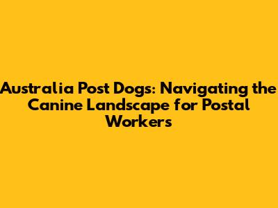 Australia Post Dogs: Navigating the Canine Landscape for Postal Workers