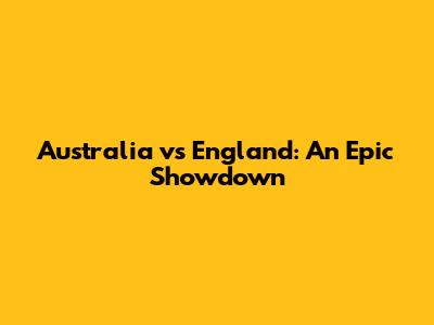 Australia vs England: An Epic Showdown