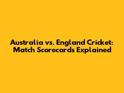 Australia vs. England Cricket: Match Scorecards Explained