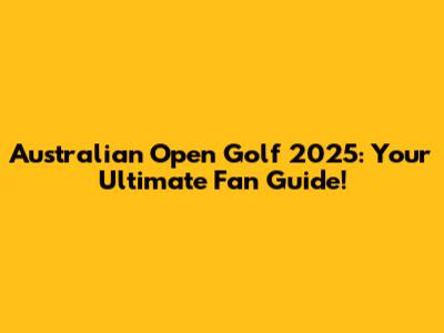 Australian Open Golf 2025: Your Ultimate Fan Guide!