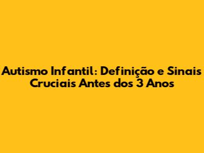 Autismo Infantil: Definição e Sinais Cruciais Antes dos 3 Anos