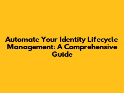 Automate Your Identity Lifecycle Management: A Comprehensive Guide