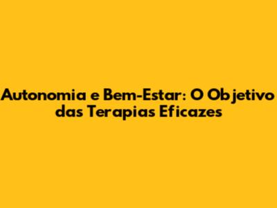 Autonomia e Bem-Estar: O Objetivo das Terapias Eficazes
