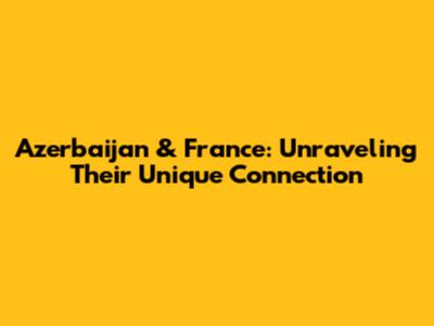 Azerbaijan & France: Unraveling Their Unique Connection