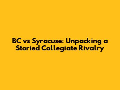 BC vs Syracuse: Unpacking a Storied Collegiate Rivalry