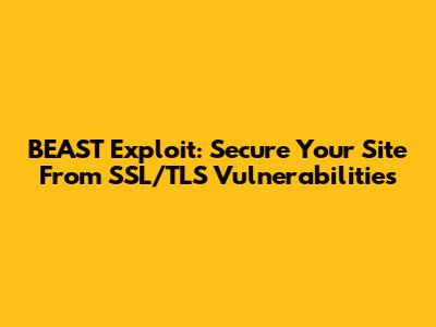 BEAST Exploit: Secure Your Site From SSL/TLS Vulnerabilities