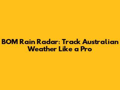 BOM Rain Radar: Track Australian Weather Like a Pro