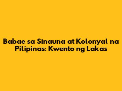 Babae sa Sinauna at Kolonyal na Pilipinas: Kwento ng Lakas