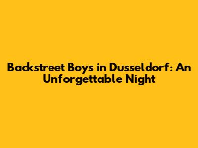 Backstreet Boys in Dusseldorf: An Unforgettable Night