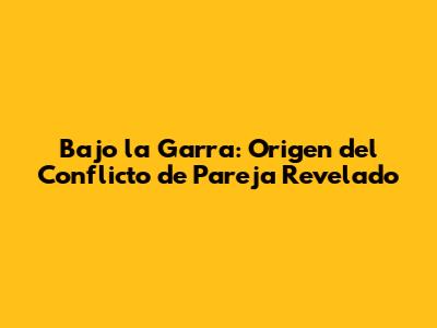 Bajo la Garra: Origen del Conflicto de Pareja Revelado