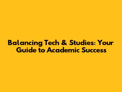 Balancing Tech & Studies: Your Guide to Academic Success
