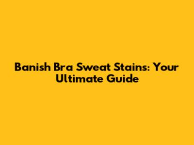 Banish Bra Sweat Stains: Your Ultimate Guide