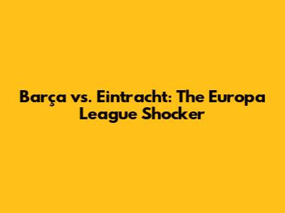 Barça vs. Eintracht: The Europa League Shocker