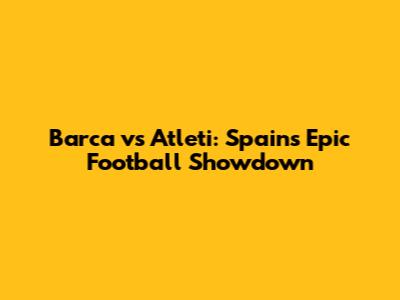 Barca vs Atleti: Spain's Epic Football Showdown