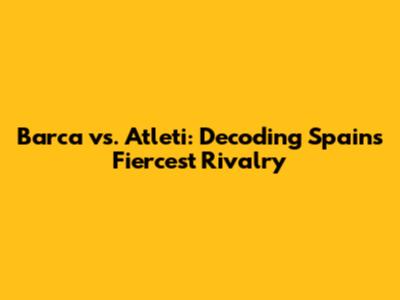 Barca vs. Atleti: Decoding Spain's Fiercest Rivalry