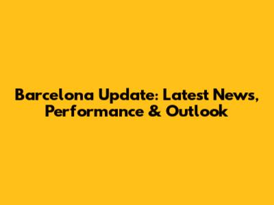 Barcelona Update: Latest News, Performance & Outlook