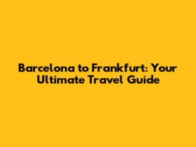 Barcelona to Frankfurt: Your Ultimate Travel Guide