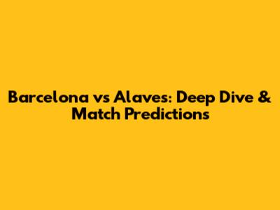Barcelona vs Alaves: Deep Dive & Match Predictions