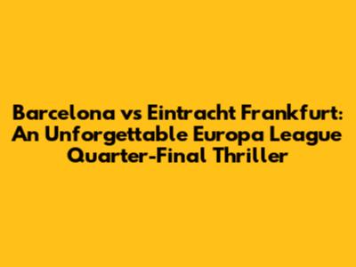 Barcelona vs Eintracht Frankfurt: An Unforgettable Europa League Quarter-Final Thriller