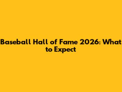 Baseball Hall of Fame 2026: What to Expect