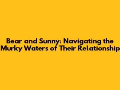 Bear and Sunny: Navigating the Murky Waters of Their Relationship