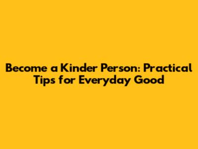 Become a Kinder Person: Practical Tips for Everyday Good