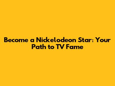 Become a Nickelodeon Star: Your Path to TV Fame