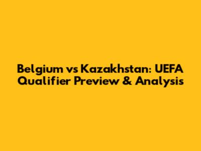 Belgium vs Kazakhstan: UEFA Qualifier Preview & Analysis