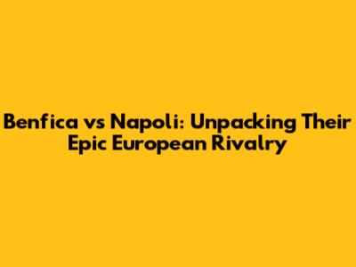 Benfica vs Napoli: Unpacking Their Epic European Rivalry