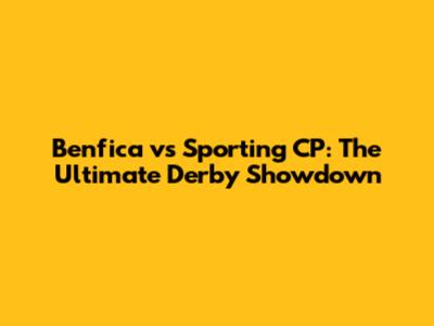 Benfica vs Sporting CP: The Ultimate Derby Showdown