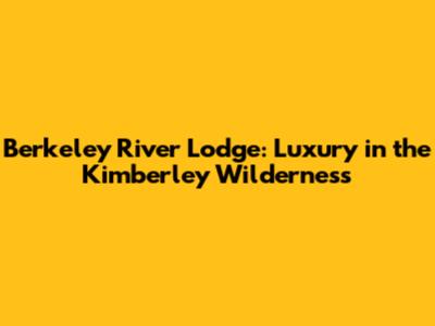 Berkeley River Lodge: Luxury in the Kimberley Wilderness