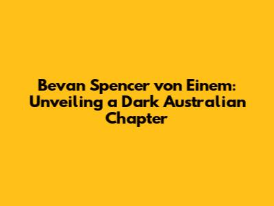Bevan Spencer von Einem: Unveiling a Dark Australian Chapter
