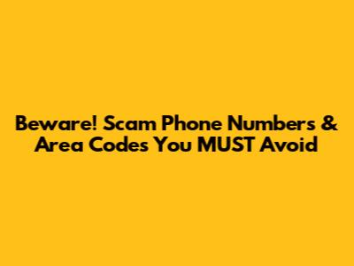 Beware! Scam Phone Numbers & Area Codes You MUST Avoid
