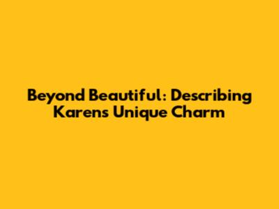 Beyond 'Beautiful': Describing Karen's Unique Charm