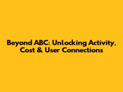 Beyond ABC: Unlocking Activity, Cost & User Connections